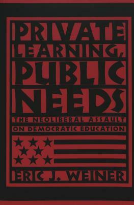 Private Learning, Public Needs: The Neoliberal Assault on Democratic Education by Eric J. Weiner