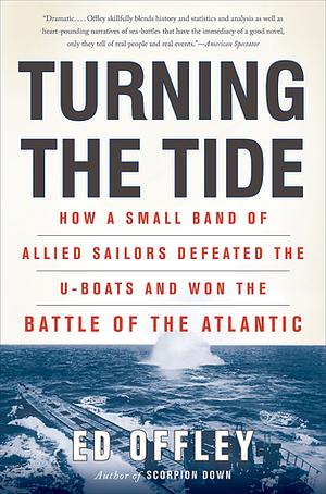 Turning the Tide: How a Small Band of Allied Sailors Defeated the U-boats and Won the Battle of the Atlantic by Ed Offley, Ed Offley