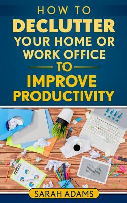 How to Declutter Your Home or Work Office to Improve Productivity by Sarah Adams