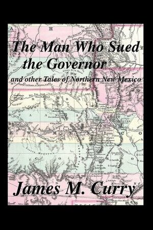The Man Who Sued the Governor: and other Tales of Northern New Mexico by James M. Curry