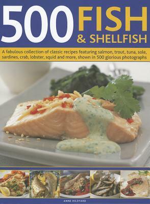 500 Fish & Shellfish: A Fabulous Collection of Classic Recipes Featuring Salmon, Trout, Tuna, Sole, Sardines, Crab, Lobster, Squid and More, by Anne Hildyard