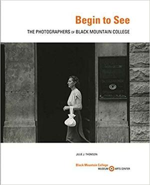 Begin to See: The Photographers of Black Mountain College by Julie J. Thomson