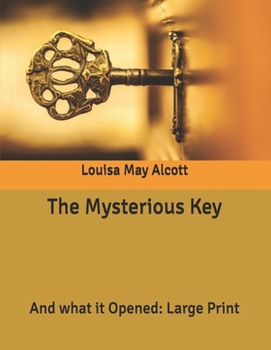 The Mysterious Key: And what it Opened: Large Print by Louisa May Alcott