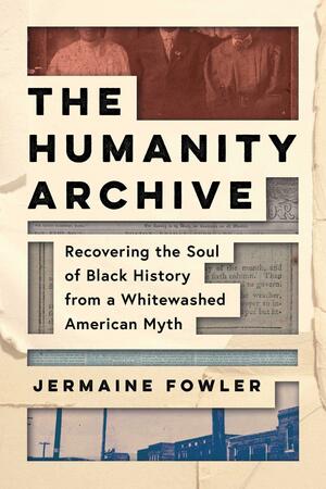 The Humanity Archive: Recovering the Soul of Black History from a Whitewashed American Myth by Jermaine Fowler