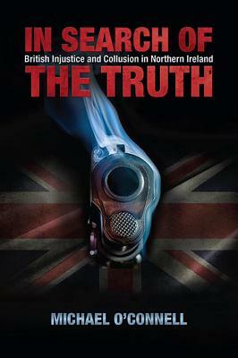 In Search of the Truth: British Injustice and Collusion in Northern Ireland by Michael O'Connell