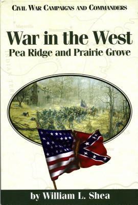 War in the West: Pea Ridge and Prairie Grove by William L. Shea