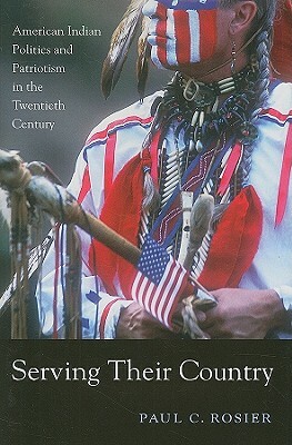 Serving Their Country: American Indian Politics and Patriotism in the Twentieth Century by Paul C. Rosier