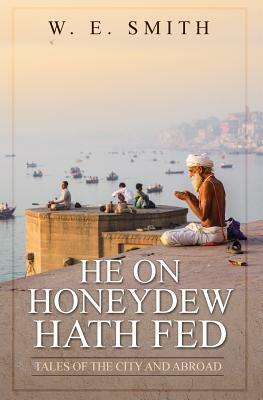 He on Honeydew Hath Fed: Tales of the City and Abroad by W. E. Smith