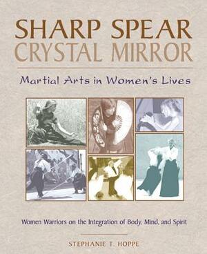 Sharp Spear, Crystal Mirror: Martial Arts in Women's Lives by Stephanie T. Hoppe