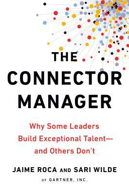 The Connector Manager: Why Some Leaders Build Exceptional Talent - And Others Don't by Sari Wilde, Jaime Roca