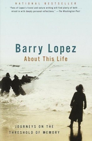 About This Life: Journeys on the Threshold of Memory by Barry Lopez