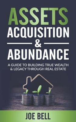 Assets, Acquisitions, & Abundance: A Guide To Building True Wealth & Legacy Through Real Estate. by Joe Bell