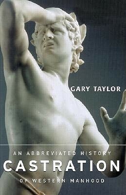 Castration: An Abbreviated History of Western Manhood by Gary Taylor