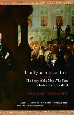 The Tyrannicide Brief: The Story of the Man Who Sent Charles I to the Scaffold by Geoffrey Robertson