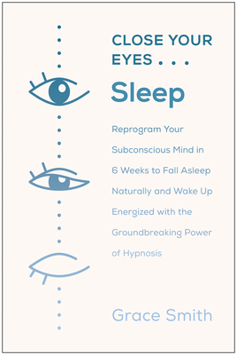 Close Your Eyes, Sleep: Reprogram Your Subconscious Mind in 6 Weeks to Fall Asleep Naturally and Wake Up Energized with the Groundbreaking Pow by Grace Smith