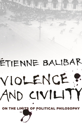 Violence and Civility: On the Limits of Political Philosophy by Étienne Balibar
