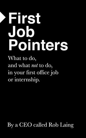 First Job Pointers: What to do, and what not to do, in your first job. by Robert Laing