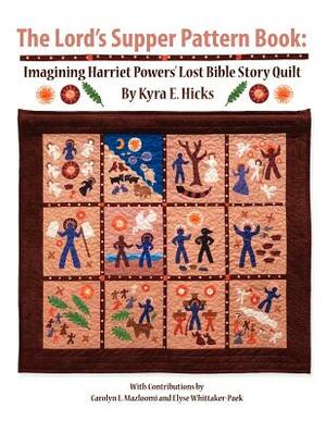 The Lord's Supper Pattern Book: Imagining Harriet Powers' Lost Bible Story Quilt by Kyra E. Hicks