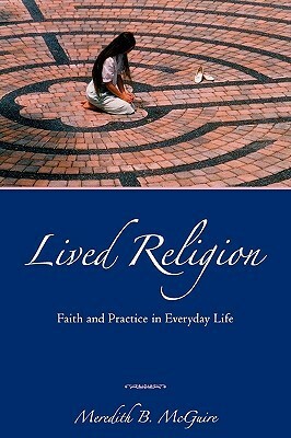 Lived Religion: Faith and Practice in Everyday Life by Meredith B. McGuire