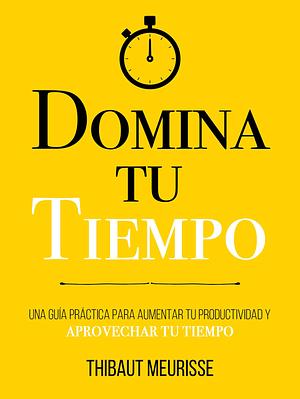 Domina Tu Tiempo : Una guía práctica para aumentar tu productividad y aprovechar tu tiempo by Paula Izquierdo Altarejos, Thibaut Meurisse, Thibaut Meurisse