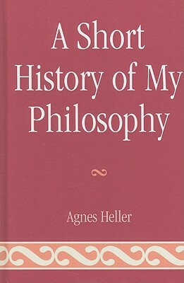 A Short History of My Philosophy by Agnes Heller