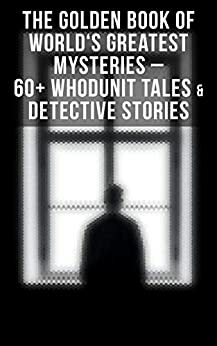 The Golden Book of World's Greatest Mysteries: 60+ Whodunit Tales & Detective Stories by Thomas W. Hanshew, Pliny the Younger, F. Marryat, E.F. Benson, Fitz-James O'Brien, W.F. Harvey, E.T.A. Hoffmann, Théophile Gautier, William Archer, Robert Louis Stevenson, Arthur Conan Doyle, M.R. James, Auguste de Villiers de l'Isle-Adam, C. Moffett, Helena Petrovna Blavatsky, Mark Twain, Wilkie Collins, Thomas Hardy, Anna Katharine Green, Nathaniel Hawthorne, Joseph Lewis French, R.A. Cram, Katherine Rickford, Edgar Allan Poe, Ambrose Bierce, L. Hearn, C.B. Fernando, Guy de Maupassant, Anton Chekhov, Brander Matthews, R. Anderson