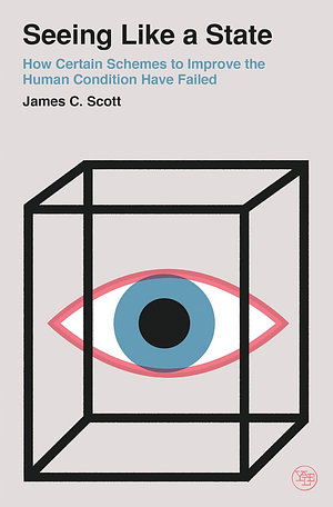 Seeing Like a State: How Certain Schemes to Improve the Human Condition Have Failed by James C. Scott