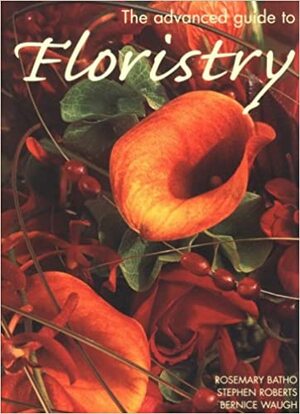 The Advanced Guide to Floristry by Stephen Roberts, Bernice Waugh, Rosemary Batho