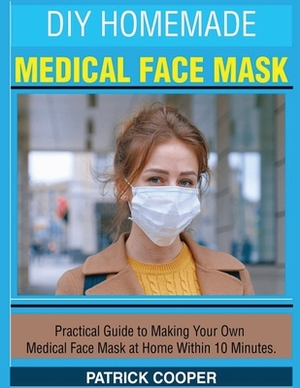 DIY Homemade Medical Face Mask: Practical Guide to Making Your Own Medical Face Mask at Home Within 10 Minutes by Patrick Cooper