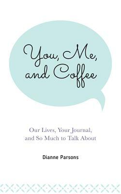 You, Me, and Coffee: Our Lives, Your Journal, and So Much to Talk about by Dianne Parsons