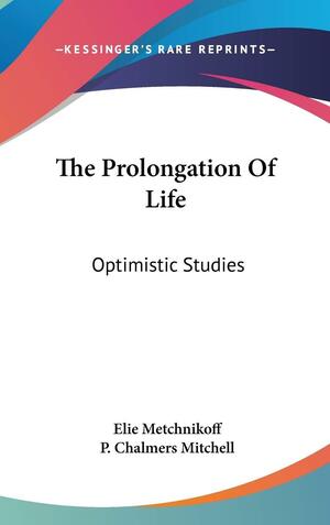 The Prolongation Of Life: Optimistic Studies by P. Chalmers Mitchell, Élie Metchnikoff