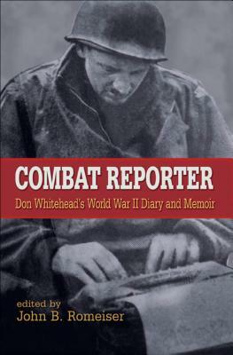 Combat Reporter: Don Whitehead's World War II Diary and Memoirs by Don Whitehead