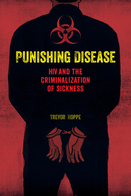 Punishing Disease: HIV and the Criminalization of Sickness by Trevor Hoppe