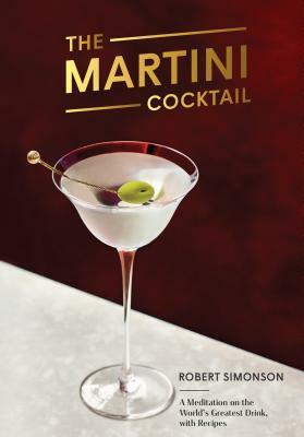 The Martini Cocktail: A Meditation on the World's Greatest Drink, with Recipes by Robert Simonson