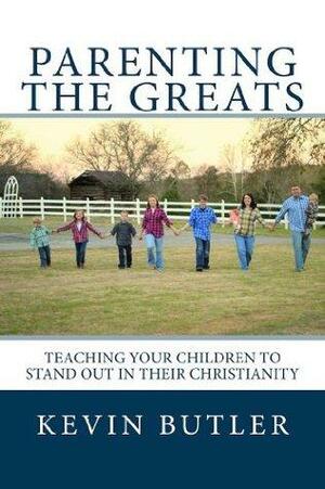 PARENTING THE GREATS: Teaching Your Children To Stand Out In Their Christianity by Kevin Butler