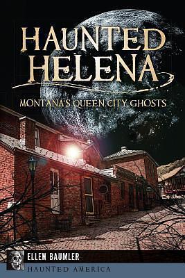 Haunted Helena:: Montana's Queen City Ghosts by Ellen Baumler, Ellen Baumler