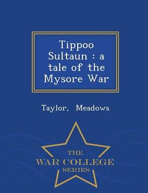 Tippoo Sultaun: A Tale of the Mysore War - War College Series by Taylor Meadows