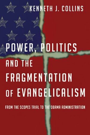 Power, Politics and the Fragmentation of Evangelicalism: From the Scopes Trial to the Obama Administration by Kenneth J. Collins