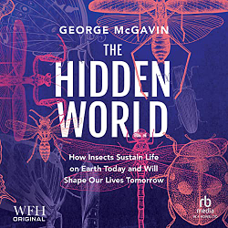 The Hidden World: How Insects Sustain Life on Earth Today and Will Shape Our Lives Tomorrow by George McGavin