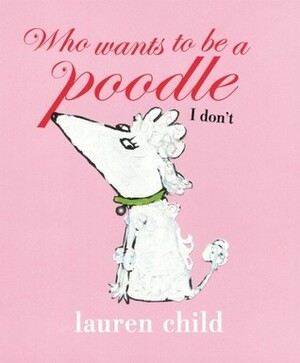 Who Wants to Be a Poodle, I Don't by Lauren Child