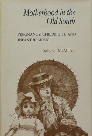 Motherhood in the Old South: Pregnancy, Childbirth, and Infant Rearing by Sally Gregory McMillen