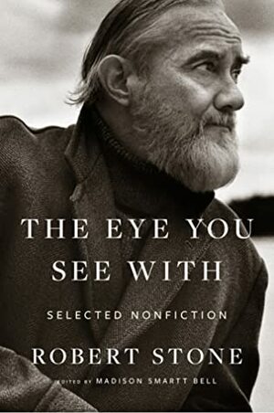 The Eye You See With: Selected Nonfiction by Robert Stone, Madison Smartt Bell