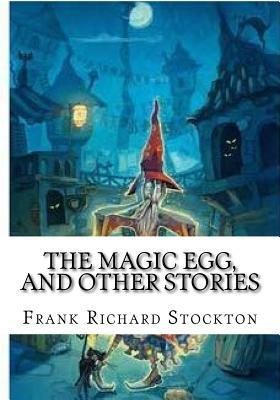 The Magic Egg, and Other Stories by Frank Richard Stockton