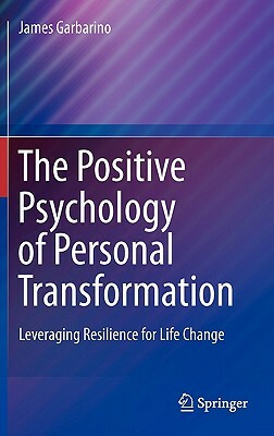 The Positive Psychology of Personal Transformation: Leveraging Resilience for Life Change by James Garbarino