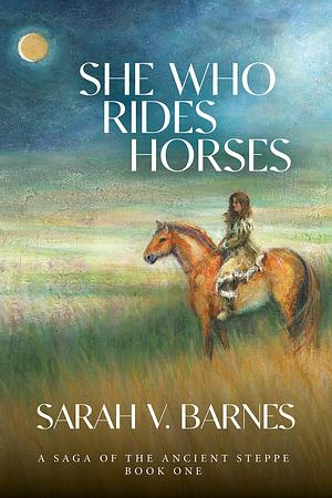 She Who Rides Horses: A Saga of the Ancient Steppe by Sarah Barnes, Sarah Barnes, Linda Kohanov