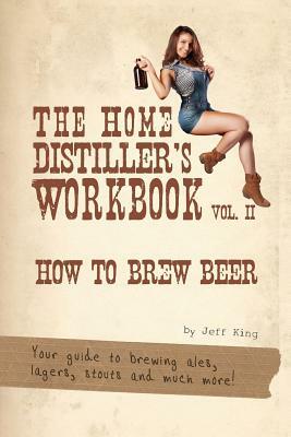 The Home Distiller's Workbook Vol II: How to Brew Beer, a beginners guide to home brewing by Jeff King