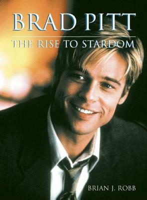 Brad Pitt: The Rise to Stardom by Brian J. Robb