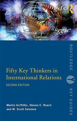 Fifty Key Thinkers in International Relations by Martin Griffiths, M. Scott Solomon, Steven C. Roach