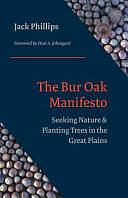 The Bur Oak Manifesto: Seeking Nature and Planting Trees in the Great Plains by Jack Phillips