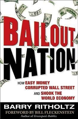 Bailout Nation: How Easy Money Corrupted Wall Street and Shook the World Economy by Barry Ritholtz